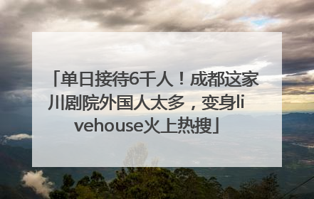 单日接待6千人！成都这家川剧院外国人太多，变身livehouse火上热搜