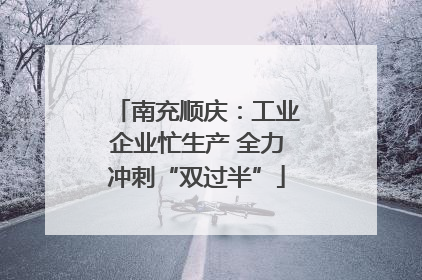 南充顺庆：工业企业忙生产 全力冲刺“双过半”