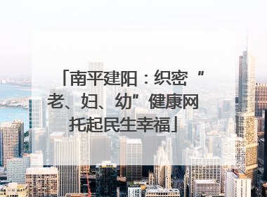 南平建阳：织密“老、妇、幼”健康网托起民生幸福