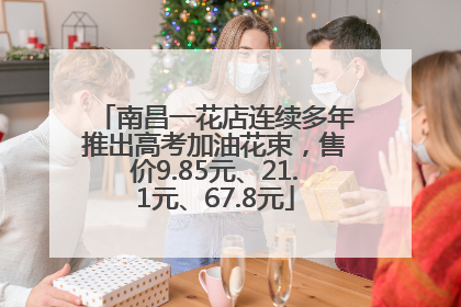 南昌一花店连续多年推出高考加油花束，售价9.85元、21.1元、67.8元