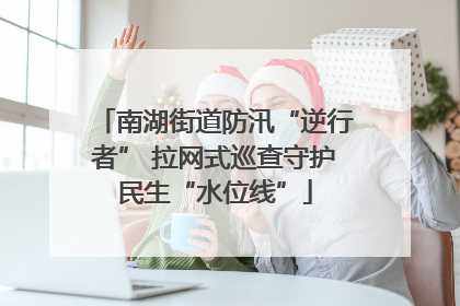 南湖街道防汛“逆行者” 拉网式巡查守护民生“水位线”