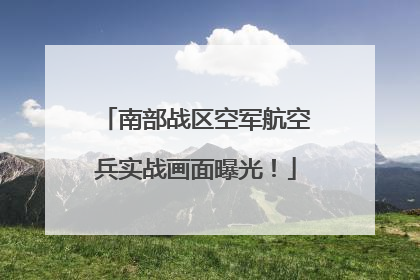 南部战区空军航空兵实战画面曝光！