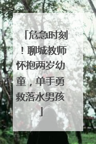 危急时刻！聊城教师怀抱两岁幼童，单手勇救落水男孩