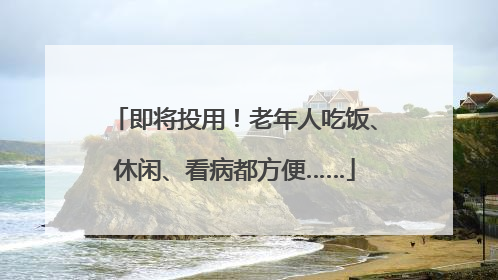 即将投用！老年人吃饭、休闲、看病都方便……