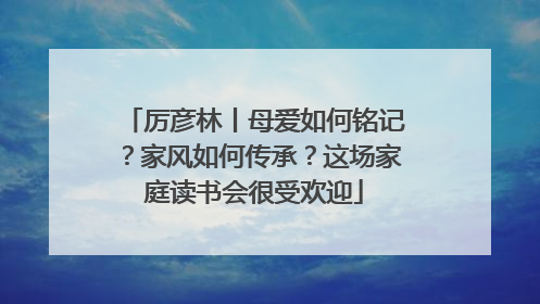 厉彦林丨母爱如何铭记？家风如何传承？这场家庭读书会很受欢迎