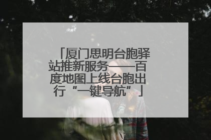 厦门思明台胞驿站推新服务——百度地图上线台胞出行“一键导航”