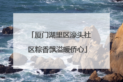 厦门湖里区濠头社区粽香飘溢暖侨心