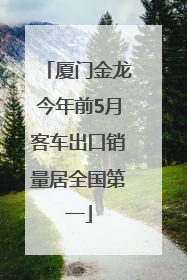 厦门金龙今年前5月客车出口销量居全国第一