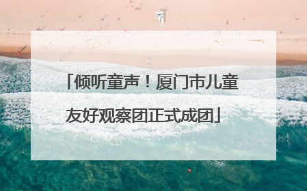 倾听童声！厦门市儿童友好观察团正式成团