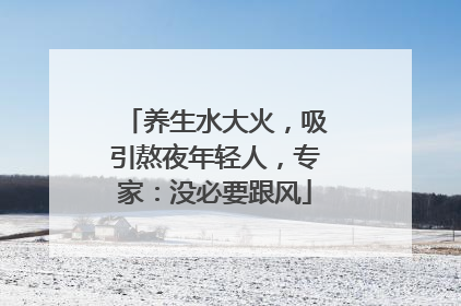 养生水大火，吸引熬夜年轻人，专家：没必要跟风