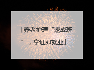 养老护理“速成班”，拿证即就业