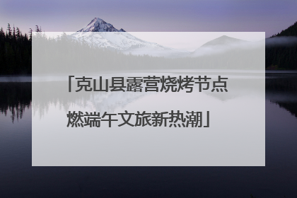 克山县露营烧烤节点燃端午文旅新热潮