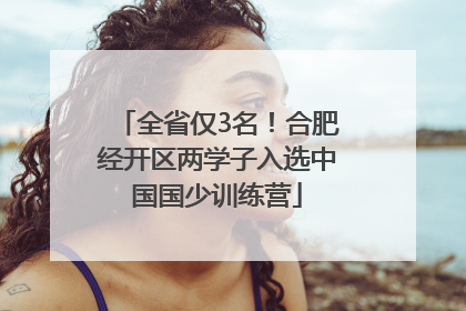 全省仅3名！合肥经开区两学子入选中国国少训练营