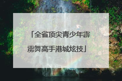 全省顶尖青少年霹雳舞高手港城炫技