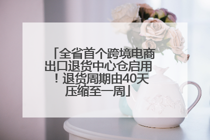 全省首个跨境电商出口退货中心仓启用！退货周期由40天压缩至一周