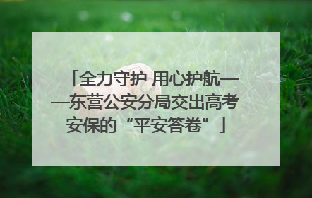 全力守护 用心护航——东营公安分局交出高考安保的“平安答卷”
