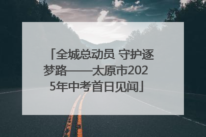 全城总动员 守护逐梦路——太原市2025年中考首日见闻
