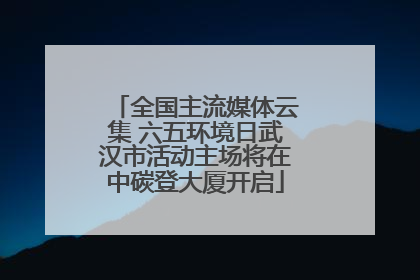 全国主流媒体云集 六五环境日武汉市活动主场将在中碳登大厦开启