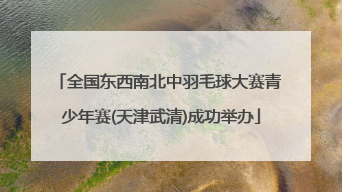 全国东西南北中羽毛球大赛青少年赛(天津武清)成功举办