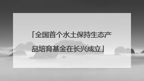 全国首个水土保持生态产品培育基金在长兴成立