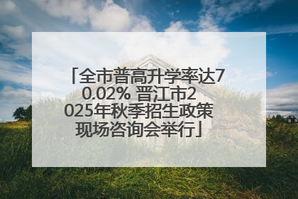 全市普高升学率达70.02% 晋江市2025年秋季招生政策现场咨询会举行