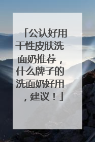 公认好用干性皮肤洗面奶推荐，什么牌子的洗面奶好用，建议！