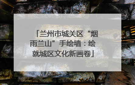 兰州市城关区“烟雨兰山”手绘墙：绘就城区文化新画卷
