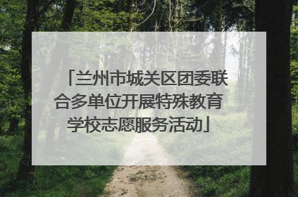 兰州市城关区团委联合多单位开展特殊教育学校志愿服务活动