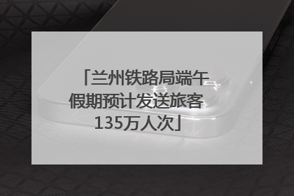 兰州铁路局端午假期预计发送旅客135万人次