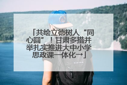 共绘立德树人“同心圆”！甘肃多措并举扎实推进大中小学思政课一体化→