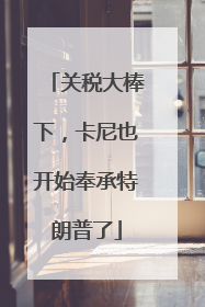 关税大棒下，卡尼也开始奉承特朗普了