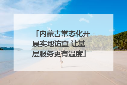 内蒙古常态化开展实地访查 让基层服务更有温度