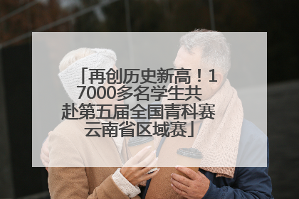 再创历史新高！17000多名学生共赴第五届全国青科赛云南省区域赛