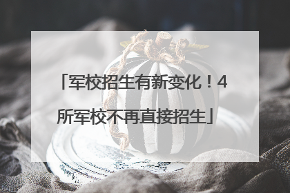 军校招生有新变化！4所军校不再直接招生