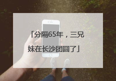 分隔65年，三兄妹在长沙团圆了