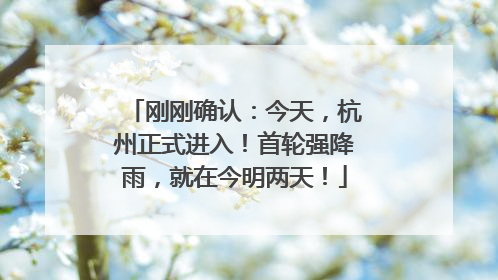 刚刚确认：今天，杭州正式进入！首轮强降雨，就在今明两天！