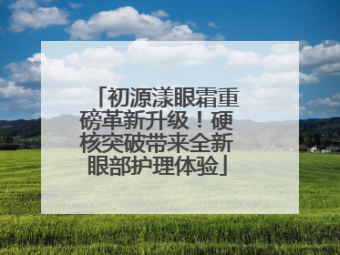 初源漾眼霜重磅革新升级！硬核突破带来全新眼部护理体验