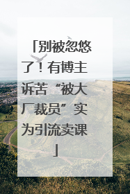 别被忽悠了！有博主诉苦“被大厂裁员”实为引流卖课
