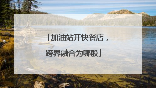 加油站开快餐店，跨界融合为哪般