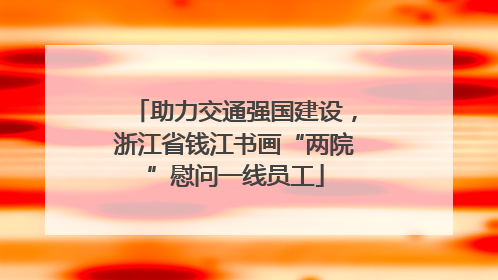 助力交通强国建设，浙江省钱江书画“两院”慰问一线员工
