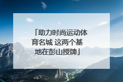 助力时尚运动体育名城 这两个基地在彭山授牌