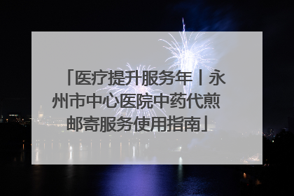 医疗提升服务年丨永州市中心医院中药代煎邮寄服务使用指南