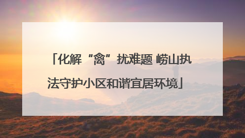 化解“禽”扰难题 崂山执法守护小区和谐宜居环境