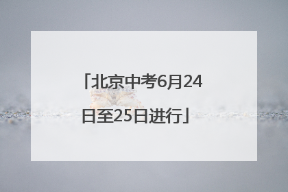 北京中考6月24日至25日进行