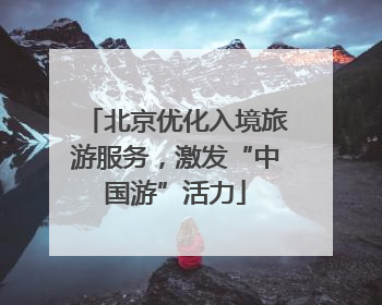 北京优化入境旅游服务，激发“中国游”活力