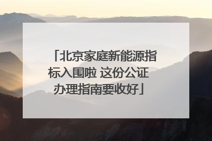 北京家庭新能源指标入围啦 这份公证办理指南要收好