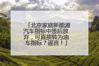 北京家庭新能源汽车指标中签后放弃，可直接转为油车指标？谣言！