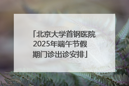 北京大学首钢医院2025年端午节假期门诊出诊安排