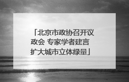 北京市政协召开议政会 专家学者建言扩大城市立体绿量