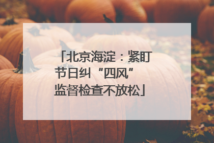 北京海淀：紧盯节日纠“四风” 监督检查不放松